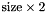 $ \text{size} \times 2 $